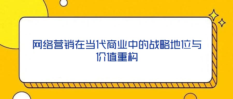 網(wǎng)絡(luò)營銷在當(dāng)代商業(yè)中的戰(zhàn)略地位與價值重構(gòu)