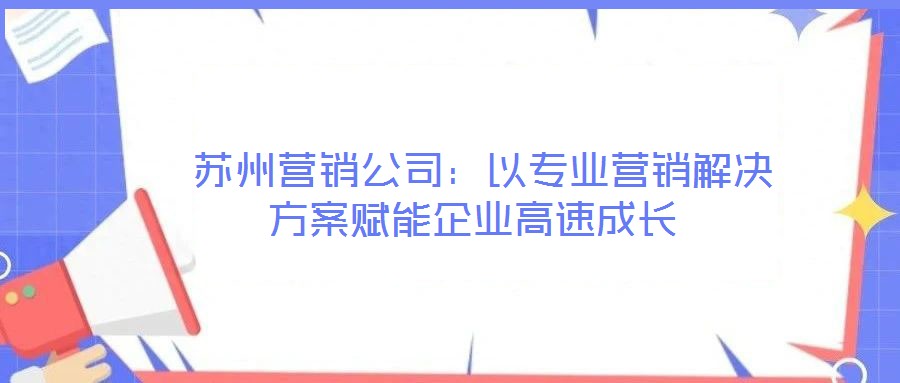  蘇州營銷公司：以專業(yè)營銷解決方案賦能企業(yè)高速成長
