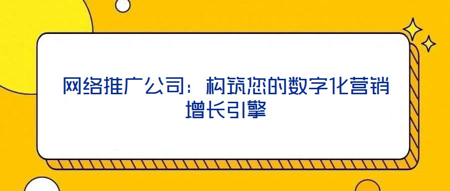網(wǎng)絡(luò)推廣公司：構(gòu)筑您的數(shù)字化營銷增長引擎