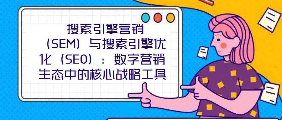  搜索引擎營(yíng)銷（SEM）與搜索引擎優(yōu)化（SEO）：數(shù)字營(yíng)銷生態(tài)中的核心戰(zhàn)略工具