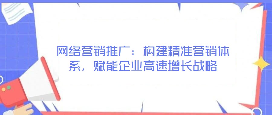 網(wǎng)絡營銷推廣：構(gòu)建精準營銷體系，賦能企業(yè)高速增長戰(zhàn)略