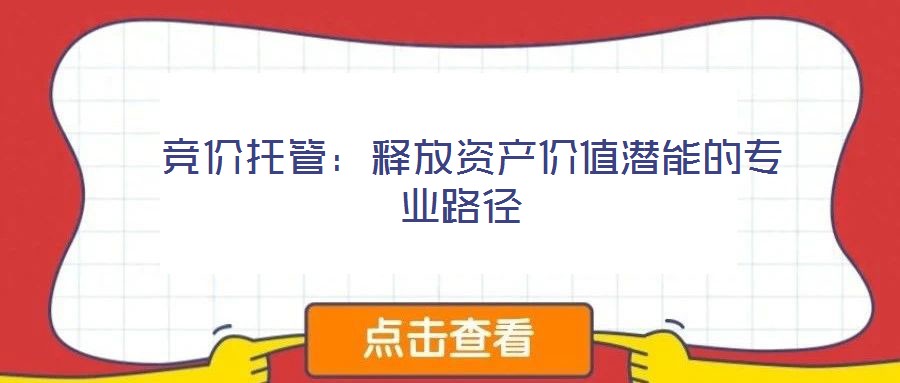  競價(jià)托管：釋放資產(chǎn)價(jià)值潛能的專業(yè)路徑