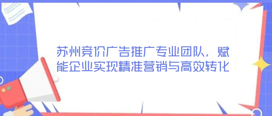 蘇州競(jìng)價(jià)廣告推廣專業(yè)團(tuán)隊(duì)，賦能企業(yè)實(shí)現(xiàn)精準(zhǔn)營(yíng)銷與高效轉(zhuǎn)化