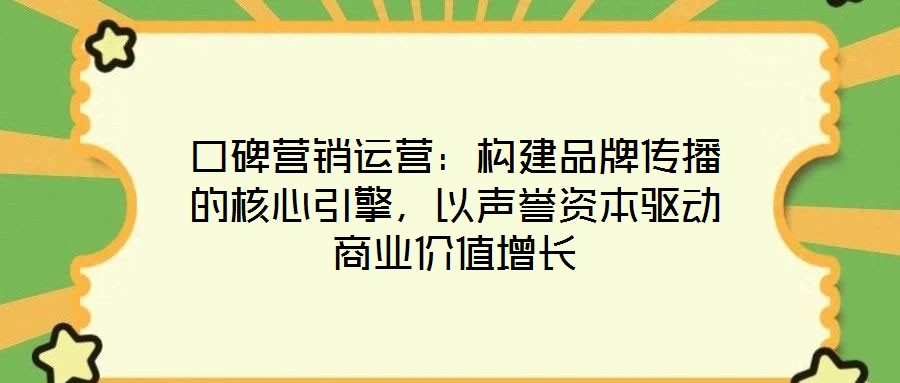 口碑營銷運(yùn)營：構(gòu)建品牌傳播的核心引擎，以聲譽(yù)資本驅(qū)動(dòng)商業(yè)價(jià)值增長