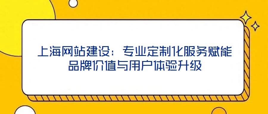 上海網(wǎng)站建設：專業(yè)定制化服務賦能品牌價值與用戶體驗升級
