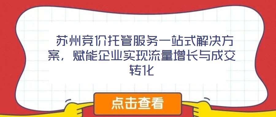  蘇州競價托管服務(wù)一站式解決方案，賦能企業(yè)實現(xiàn)流量增長與成交轉(zhuǎn)化