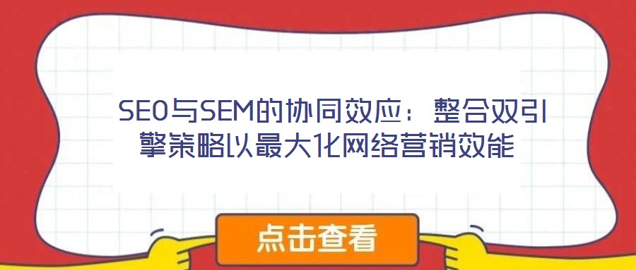  SEO與SEM的協(xié)同效應(yīng)：整合雙引擎策略以最大化網(wǎng)絡(luò)營(yíng)銷(xiāo)效能