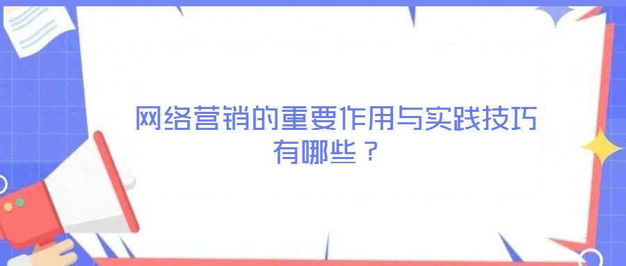  網(wǎng)絡(luò)營銷的重要作用與實(shí)踐技巧有哪些？