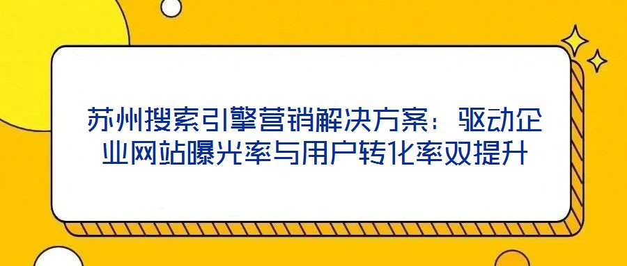 蘇州搜索引擎營(yíng)銷解決方案：驅(qū)動(dòng)企業(yè)網(wǎng)站曝光率與用戶轉(zhuǎn)化率雙提升