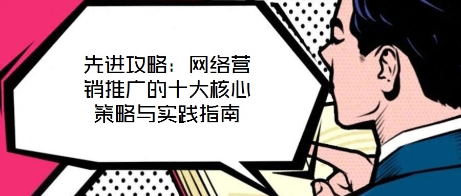 先進攻略：網(wǎng)絡(luò)營銷推廣的十大核心策略與實踐指南