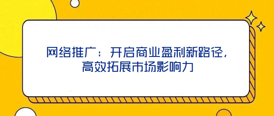  網(wǎng)絡(luò)推廣：開啟商業(yè)盈利新路徑，高效拓展市場影響力