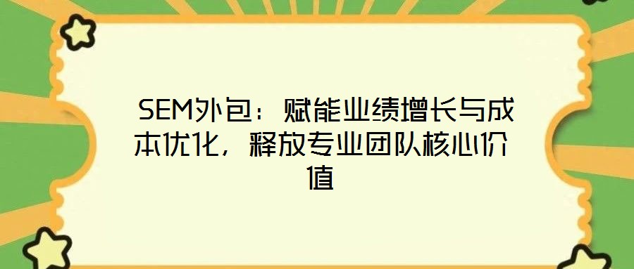  SEM外包：賦能業(yè)績(jī)?cè)鲩L(zhǎng)與成本優(yōu)化，釋放專業(yè)團(tuán)隊(duì)核心價(jià)值