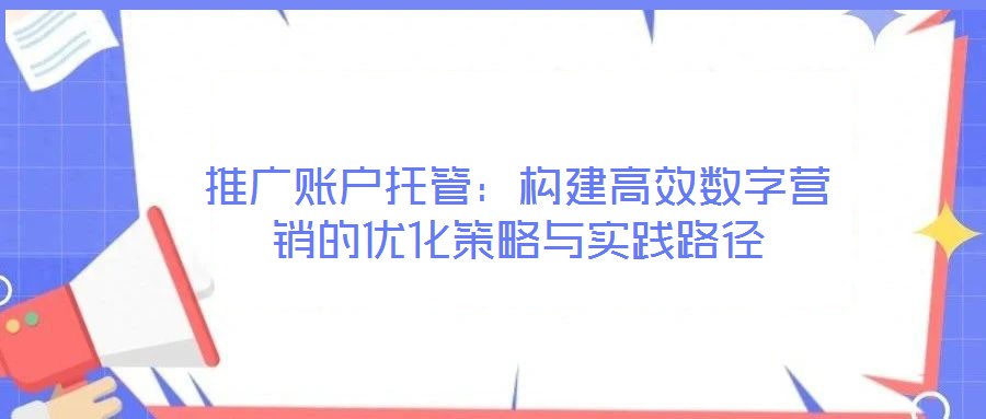 推廣賬戶托管：構(gòu)建高效數(shù)字營銷的優(yōu)化策略與實(shí)踐路徑