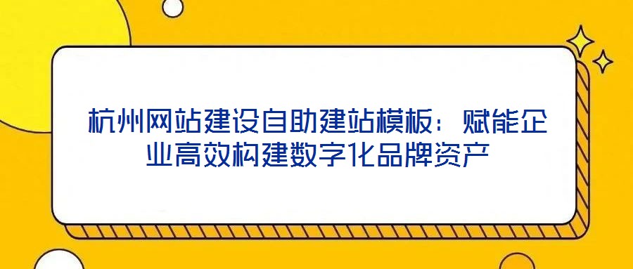 杭州網(wǎng)站建設(shè)自助建站模板：賦能企業(yè)高效構(gòu)建數(shù)字化品牌資產(chǎn)
