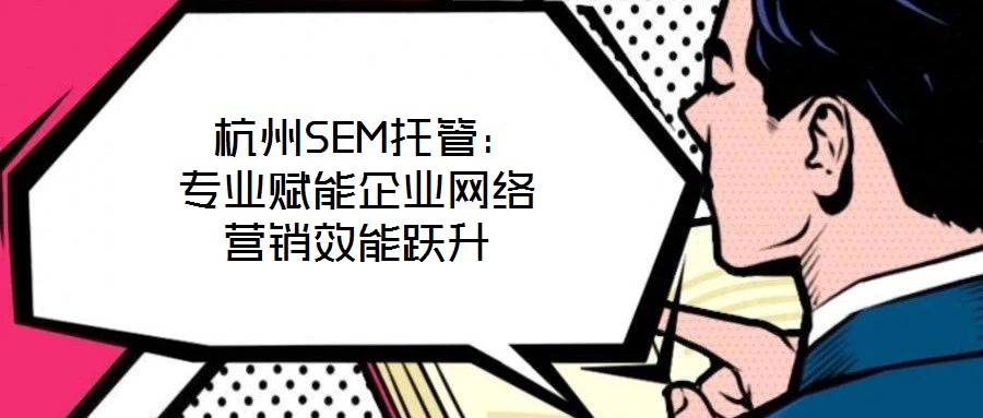 杭州SEM托管：專業(yè)賦能企業(yè)網(wǎng)絡(luò)營銷效能躍升