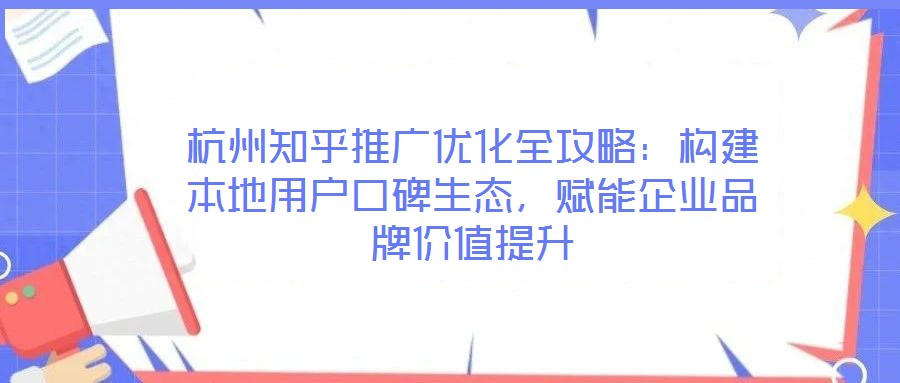 杭州知乎推廣優(yōu)化全攻略：構建本地用戶口碑生態(tài)，賦能企業(yè)品牌價值提升