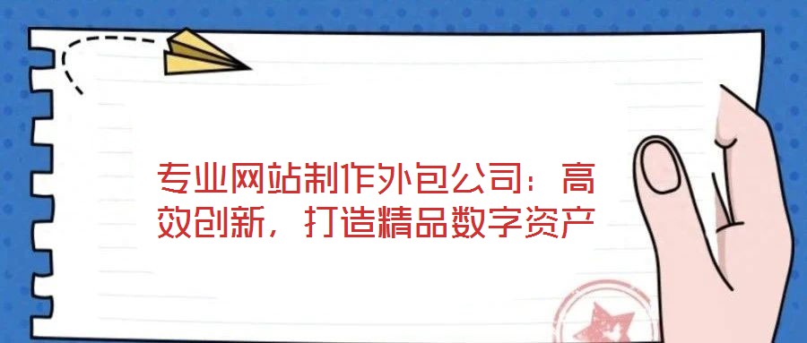 專業(yè)網(wǎng)站制作外包公司：高效創(chuàng)新，打造精品數(shù)字資產(chǎn)