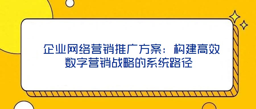  企業(yè)網(wǎng)絡(luò)營銷推廣方案：構(gòu)建高效數(shù)字營銷戰(zhàn)略的系統(tǒng)路徑