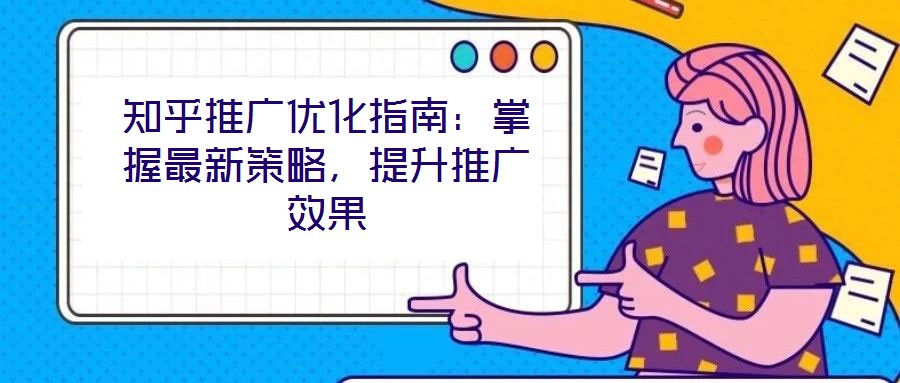 知乎推廣優(yōu)化指南：掌握最新策略，提升推廣效果