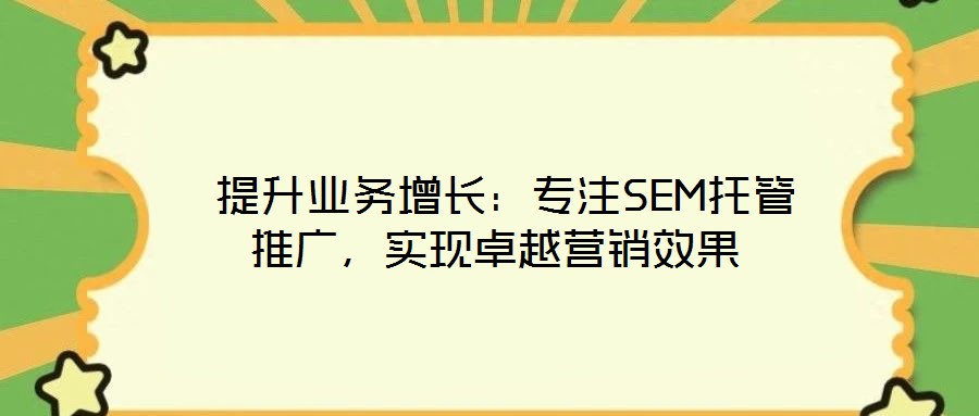  提升業(yè)務(wù)增長(zhǎng)：專注SEM托管推廣，實(shí)現(xiàn)卓越營(yíng)銷效果