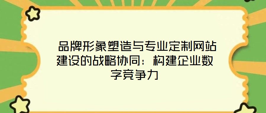  品牌形象塑造與專業(yè)定制網(wǎng)站建設的戰(zhàn)略協(xié)同：構(gòu)建企業(yè)數(shù)字競爭力