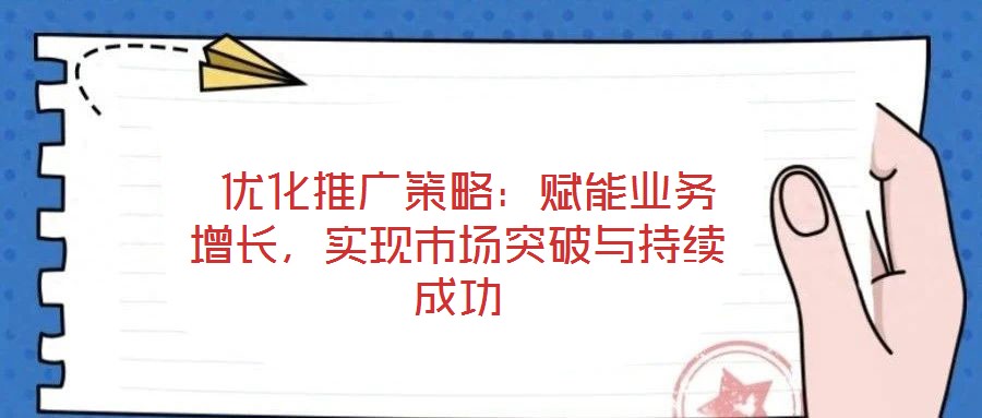  優(yōu)化推廣策略：賦能業(yè)務(wù)增長，實(shí)現(xiàn)市場突破與持續(xù)成功