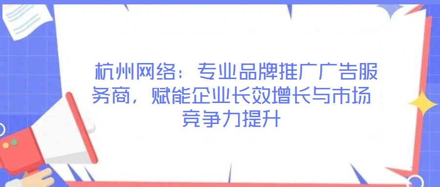  杭州網(wǎng)絡(luò)：專業(yè)品牌推廣廣告服務(wù)商，賦能企業(yè)長(zhǎng)效增長(zhǎng)與市場(chǎng)競(jìng)爭(zhēng)力提升