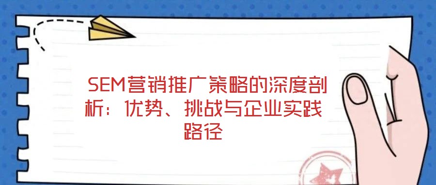  SEM營銷推廣策略的深度剖析：優(yōu)勢、挑戰(zhàn)與企業(yè)實踐路徑