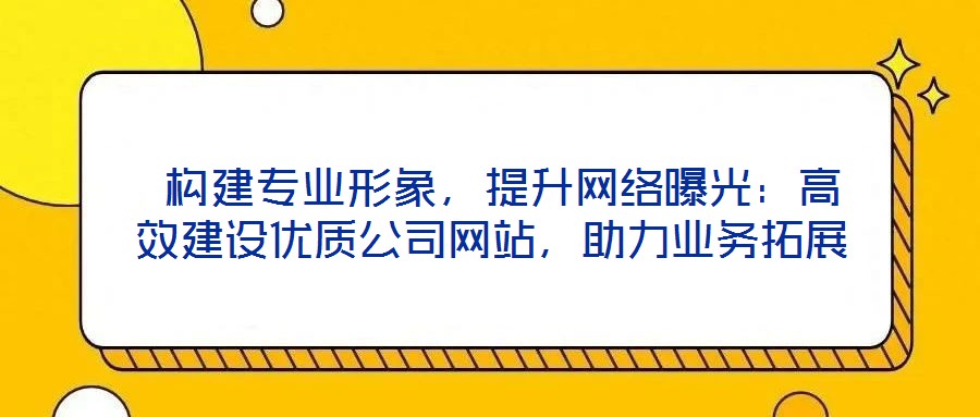  構(gòu)建專業(yè)形象，提升網(wǎng)絡(luò)曝光：高效建設(shè)優(yōu)質(zhì)公司網(wǎng)站，助力業(yè)務(wù)拓展