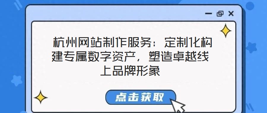  杭州網(wǎng)站制作服務(wù)：定制化構(gòu)建專屬數(shù)字資產(chǎn)，塑造卓越線上品牌形象