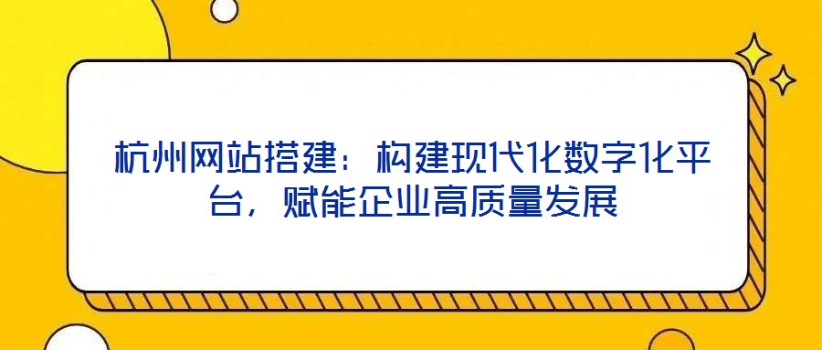 杭州網(wǎng)站搭建：構(gòu)建現(xiàn)代化數(shù)字化平臺，賦能企業(yè)高質(zhì)量發(fā)展