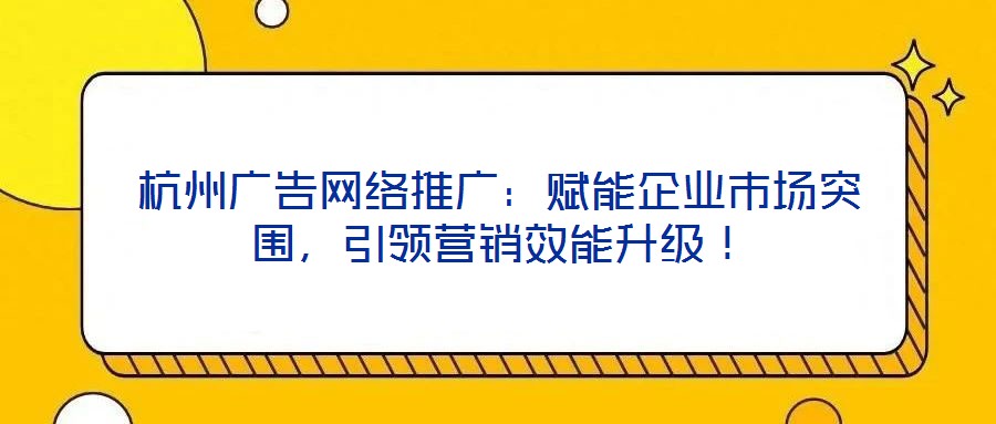 杭州廣告網(wǎng)絡(luò)推廣：賦能企業(yè)市場突圍，引領(lǐng)營銷效能升級(jí)！