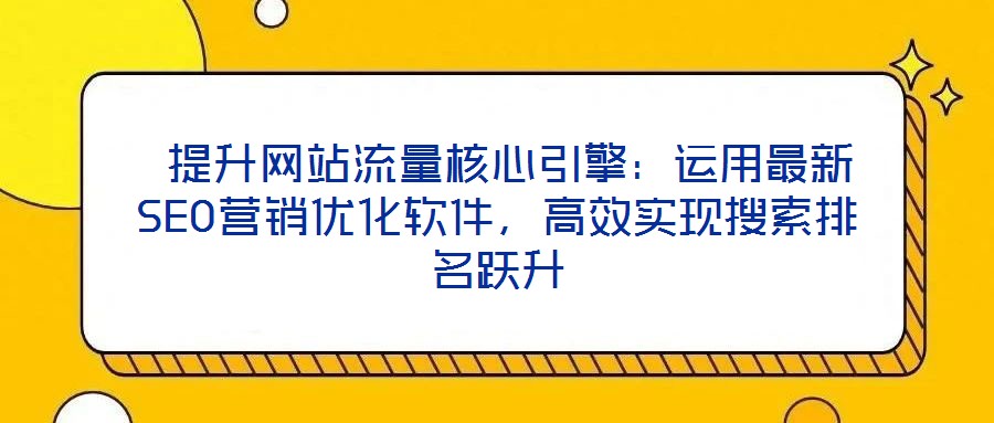  提升網(wǎng)站流量核心引擎：運(yùn)用最新SEO營(yíng)銷優(yōu)化軟件，高效實(shí)現(xiàn)搜索排名躍升