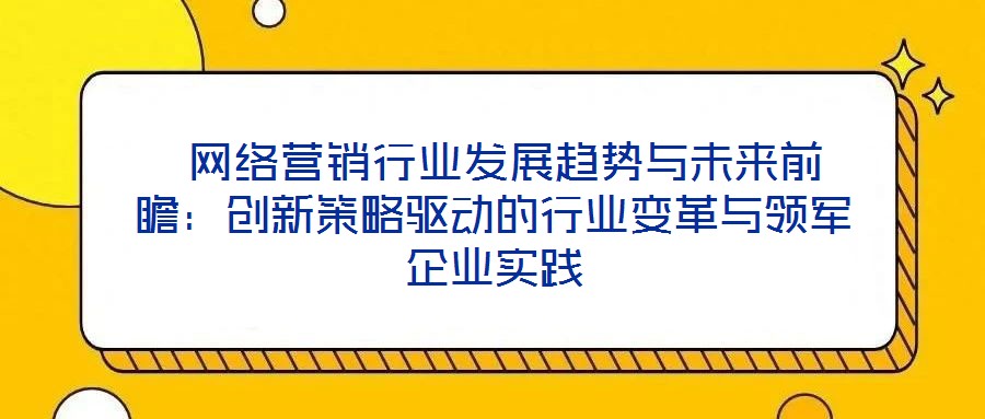  網(wǎng)絡(luò)營(yíng)銷行業(yè)發(fā)展趨勢(shì)與未來(lái)前瞻：創(chuàng)新策略驅(qū)動(dòng)的行業(yè)變革與領(lǐng)軍企業(yè)實(shí)踐