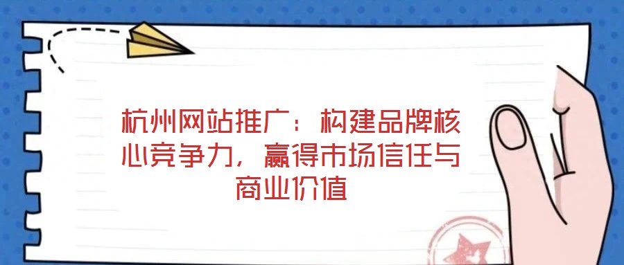 杭州網(wǎng)站推廣：構建品牌核心競爭力，贏得市場信任與商業(yè)價值