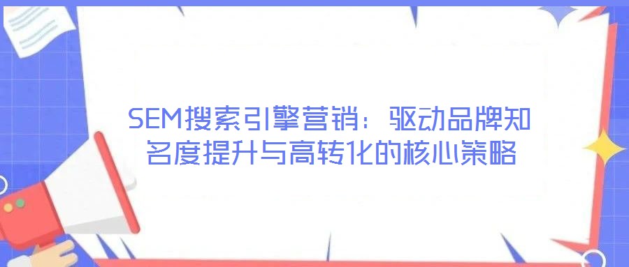 SEM搜索引擎營(yíng)銷：驅(qū)動(dòng)品牌知名度提升與高轉(zhuǎn)化的核心策略
