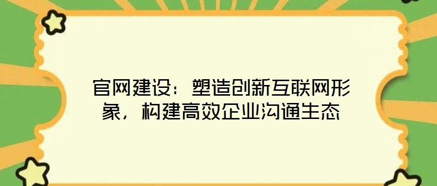 官網(wǎng)建設(shè)：塑造創(chuàng)新互聯(lián)網(wǎng)形象，構(gòu)建高效企業(yè)溝通生態(tài)