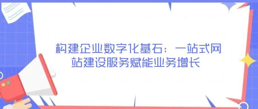  構(gòu)建企業(yè)數(shù)字化基石：一站式網(wǎng)站建設(shè)服務(wù)賦能業(yè)務(wù)增長(zhǎng)