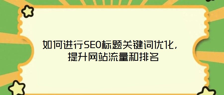 如何進(jìn)行SEO標(biāo)題關(guān)鍵詞優(yōu)化，提升網(wǎng)站流量和排名