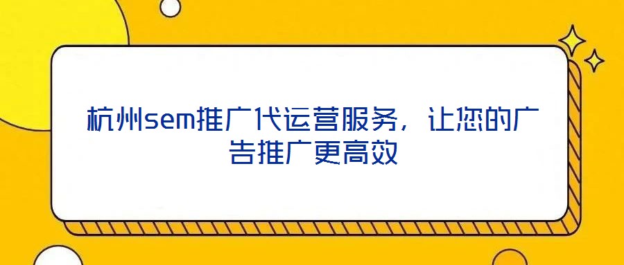 杭州sem推廣代運(yùn)營服務(wù)，讓您的廣告推廣更高效
