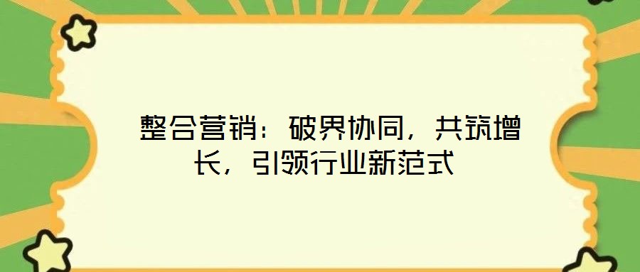  整合營(yíng)銷(xiāo)：破界協(xié)同，共筑增長(zhǎng)，引領(lǐng)行業(yè)新范式
