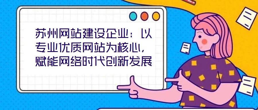蘇州網(wǎng)站建設(shè)企業(yè)：以專業(yè)優(yōu)質(zhì)網(wǎng)站為核心，賦能網(wǎng)絡(luò)時(shí)代創(chuàng)新發(fā)展
