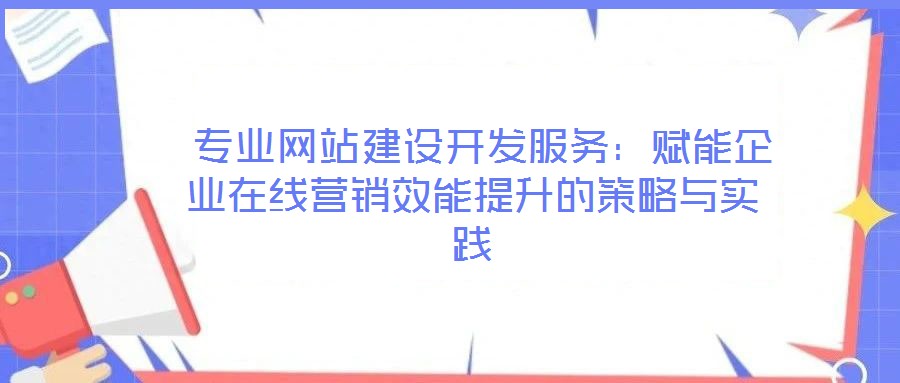  專業(yè)網站建設開發(fā)服務：賦能企業(yè)在線營銷效能提升的策略與實踐