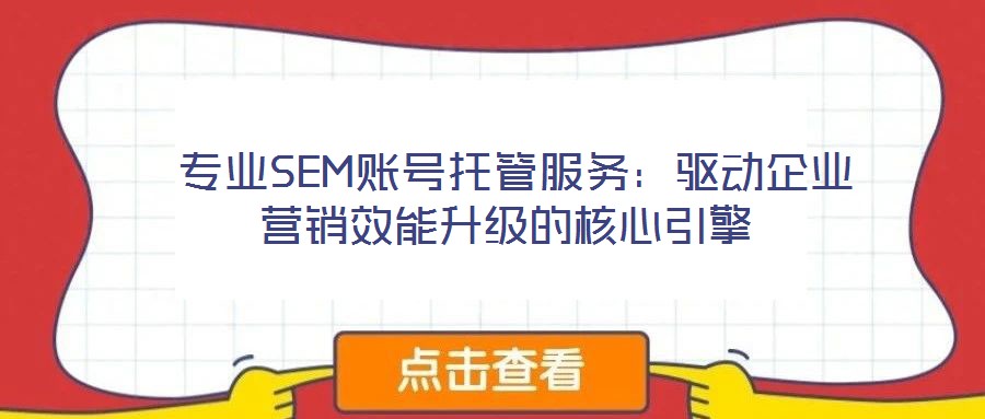  專(zhuān)業(yè)SEM賬號(hào)托管服務(wù)：驅(qū)動(dòng)企業(yè)營(yíng)銷(xiāo)效能升級(jí)的核心引擎