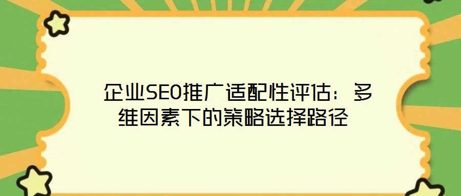 企業(yè)SEO推廣適配性評(píng)估：多維因素下的策略選擇路徑