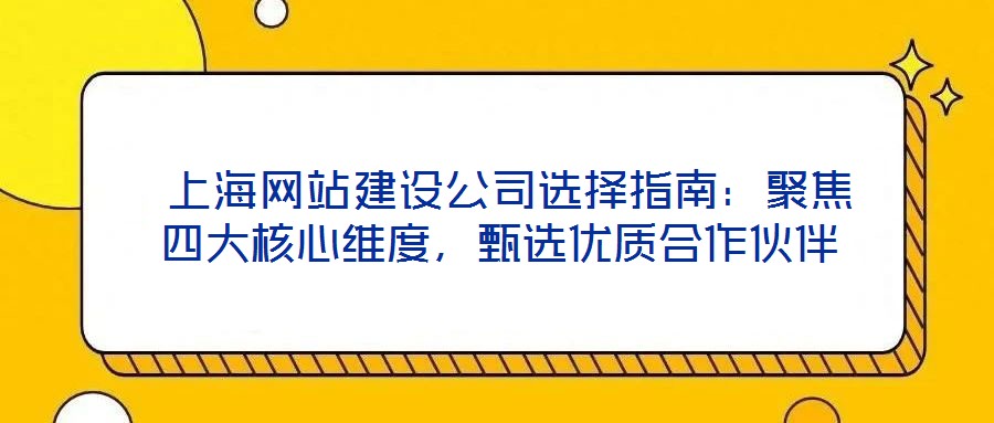  上海網(wǎng)站建設(shè)公司選擇指南：聚焦四大核心維度，甄選優(yōu)質(zhì)合作伙伴