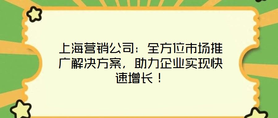 上海營(yíng)銷公司：全方位市場(chǎng)推廣解決方案，助力企業(yè)實(shí)現(xiàn)快速增長(zhǎng)！