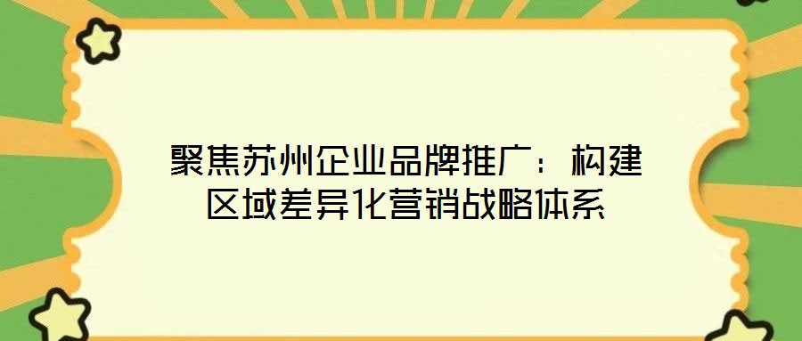 聚焦蘇州企業(yè)品牌推廣：構建區(qū)域差異化營銷戰(zhàn)略體系