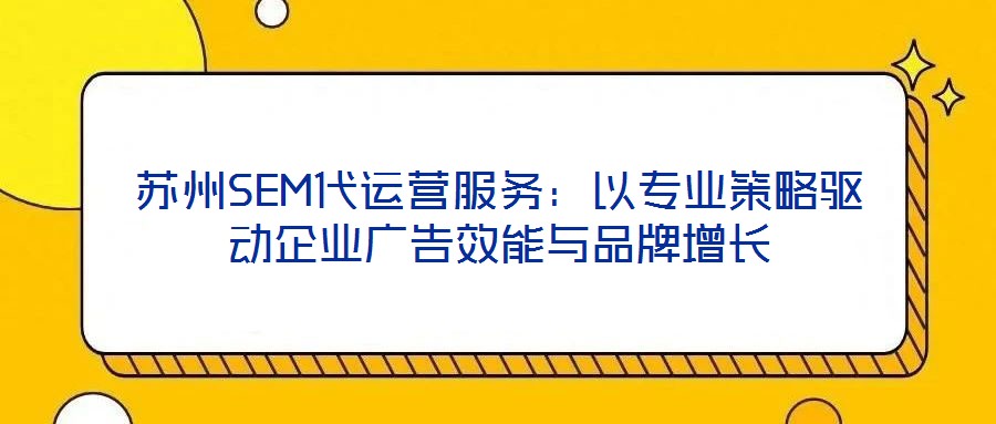 蘇州SEM代運營服務(wù)：以專業(yè)策略驅(qū)動企業(yè)廣告效能與品牌增長