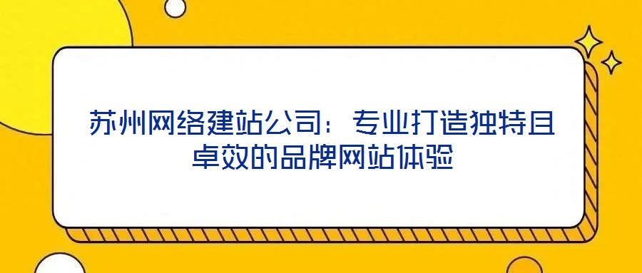 蘇州網(wǎng)絡(luò)建站公司：專業(yè)打造獨(dú)特且卓效的品牌網(wǎng)站體驗(yàn)
